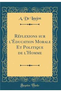Rï¿½flexions Sur l'ï¿½ducation Morale Et Politique de l'Homme (Classic Reprint)