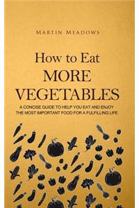 How to Eat More Vegetables: A Concise Guide to Help You Eat and Enjoy the Most Important Food for a Fulfilling Life