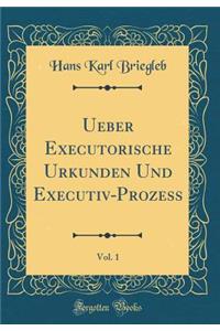 Ueber Executorische Urkunden Und Executiv-Prozess, Vol. 1 (Classic Reprint)