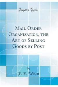 Mail Order Organization, the Art of Selling Goods by Post (Classic Reprint)