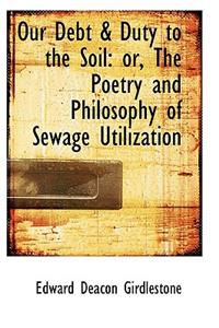 Our Debt & Duty to the Soil: Or, the Poetry and Philosophy of Sewage Utilization