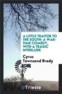 A Little Traitor to the South: A War-Time Comedy, with a Tragic Interlude