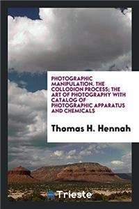 Photographic Manipulation. the Collodion Process; The Art of Photography with Catalog of Photographic Apparatus and Chemicals