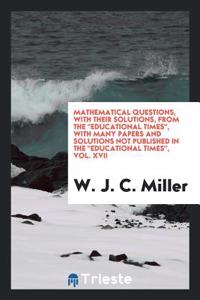 Mathematical Questions, with Their Solutions, from the Educational Times, with Many Papers and Solutions Not Published in the Educational Times, Vol. XVII