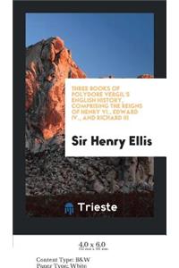 Three Books of Polydore Vergil's English History, Comprising the Reigns of Henry VI., Edward IV ...