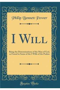 I Will: Being the Determinations of the Man of God, as Found in Some of the I Wills of the Psalms (Classic Reprint)