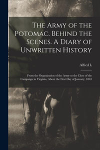 Army of the Potomac. Behind the Scenes. A Diary of Unwritten History; From the Organization of the Army to the Close of the Campaign in Virginia, About the First day of January, 1863
