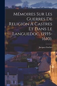 Mémoires Sur Les Guerres De Religion À Castres Et Dans Le Languedoc, (1555-1610).