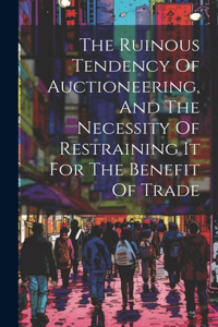 Ruinous Tendency Of Auctioneering, And The Necessity Of Restraining It For The Benefit Of Trade