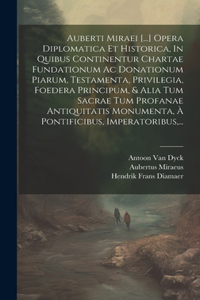 Auberti Miraei [...] Opera Diplomatica Et Historica, In Quibus Continentur Chartae Fundationum Ac Donationum Piarum, Testamenta, Privilegia, Foedera Principum, & Alia Tum Sacrae Tum Profanae Antiquitatis Monumenta, À Pontificibus, Imperatoribus, ..