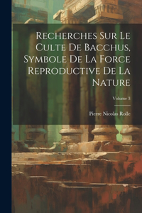 Recherches Sur Le Culte De Bacchus, Symbole De La Force Reproductive De La Nature; Volume 3