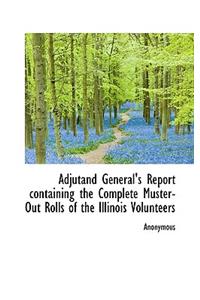 Adjutand General's Report Containing the Complete Muster-Out Rolls of the Illinois Volunteers