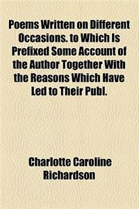 Poems Written on Different Occasions. to Which Is Prefixed Some Account of the Author Together with the Reasons Which Have Led to Their Publ.