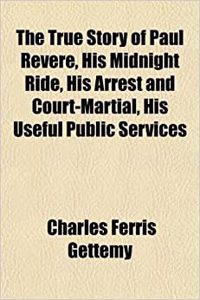 The True Story of Paul Revere, His Midnight Ride, His Arrest and Court-Martial, His Useful Public Services