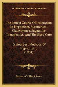 Perfect Course of Instruction in Hypnotism, Mesmerism, Clairvoyance, Suggestive Therapeutics, and the Sleep Cure: Giving Best Methods of Hypnotizing (1901)