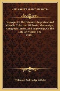 Catalogue Of The Extensive, Important And Valuable Collection Of Books, Manuscripts, Autograph Letters, And Engravings, Of The Late Sir William Tite (1874)