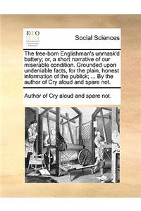 The Free-Born Englishman's Unmask'd Battery; Or, a Short Narrative of Our Miserable Condition. Grounded Upon Undeniable Facts, for the Plain, Honest Information of the Publick; ... by the Author of Cry Aloud and Spare Not.