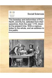 The beauties and deformities of Fox, North, and Burke, selected from their speeches, from the year 1770, down to the present time. With a copious index to the whole, and an address to the public