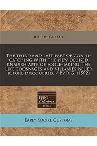 The Third and Last Part of Conny-Catching with the New Deuised Knauish Arte of Foole-Taking. the Like Coosnages and Villanies Neuer Before Discouered. / By R.G. (1592)