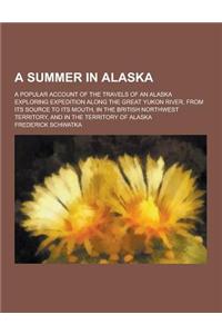 A Summer in Alaska; A Popular Account of the Travels of an Alaska Exploring Expedition Along the Great Yukon River, from Its Source to Its Mouth, in
