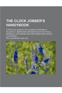 The Clock Jobber's Handybook; A Practical Manual on Cleaning, Repairing & Adjusting
