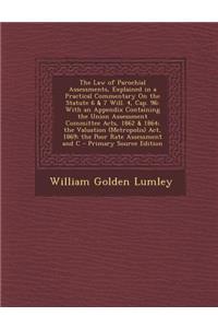 The Law of Parochial Assessments, Explained in a Practical Commentary on the Statute 6 & 7 Will. 4, Cap. 96: With an Appendix Containing the Union Assessment Committee Acts, 1862 & 1864; The Valuation (Metropolis) ACT, 1869; The Poor Rate Assessmen