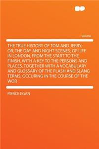 The True History of Tom and Jerry; Or, the Day and Night Scenes, of Life in London, from the Start to the Finish. with a Key to the Persons and Places, Together with a Vocabulary and Glossary of the Flash and Slang Terms, Occuring in the Course of