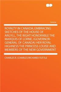 Royalty in Canada; Embracing Sketches of the House of Argyll, the Right Honorable the Marquis of Lorne, (Governor-General of Canada) Her Royal Highness the Princess Louise and Members of the New Government