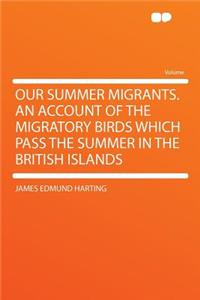 Our Summer Migrants. an Account of the Migratory Birds Which Pass the Summer in the British Islands