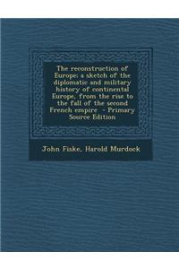 The Reconstruction of Europe; A Sketch of the Diplomatic and Military History of Continental Europe, from the Rise to the Fall of the Second French Em