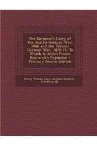 The Emperor's Diary of the Austro-German War, 1866 and the Franco-German War, 1870-71: To Which Is Added Prince Bismarck's Rejoinder