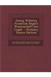 Georg Wilhelm Friedrich Hegel's Wissenschaft Der Logik. - Primary Source Edition