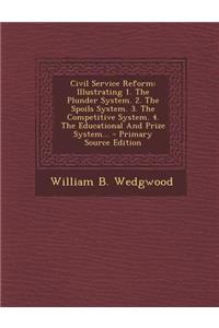 Civil Service Reform: Illustrating 1. the Plunder System. 2. the Spoils System. 3. the Competitive System. 4. the Educational and Prize System...