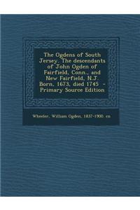 The Ogdens of South Jersey. the Descendants of John Ogden of Fairfield, Conn., and New Fairfield, N.J. Born, 1673, Died 1745