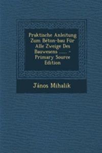 Praktische Anleitung Zum Beton-Bau Fur Alle Zweige Des Bauwesens ......