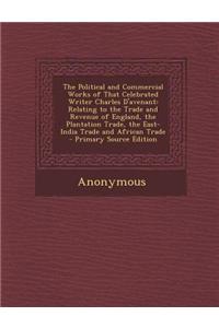 The Political and Commercial Works of That Celebrated Writer Charles D'Avenant: Relating to the Trade and Revenue of England, the Plantation Trade, th