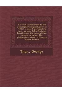 An Easie Introduction to the Philosophers Magical Gold: To Which Is Added, Zor[o]asters Cave: As Also, John Pontanus Epistle Upon the Mineral Fire, Otherwise Called, the Philosophers Stone - Primary Source Edition
