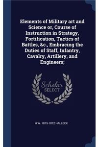 Elements of Military art and Science or, Course of Instruction in Strategy, Fortification, Tactics of Battles, &c., Embracing the Duties of Staff, Infantry, Cavalry, Artillery, and Engineers;