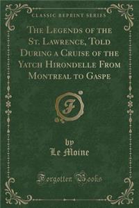 The Legends of the St. Lawrence, Told During a Cruise of the Yatch Hirondelle from Montreal to Gaspe (Classic Reprint)