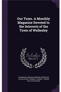 Our Town. a Monthly Magazine Devoted to the Interests of the Town of Wellesley