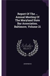 Report of the ... Annual Meeting of the Maryland State Bar Association. Baltimore, Volume 21