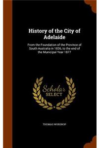 History of the City of Adelaide: From the Foundation of the Province of South Australia in 1836, to the end of the Municipal Year 1877