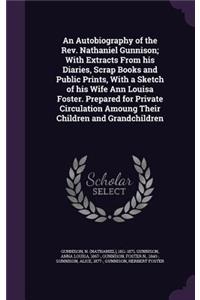 An Autobiography of the REV. Nathaniel Gunnison; With Extracts from His Diaries, Scrap Books and Public Prints, with a Sketch of His Wife Ann Louisa Foster. Prepared for Private Circulation Amoung Their Children and Grandchildren