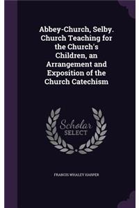 Abbey-Church, Selby. Church Teaching for the Church's Children, an Arrangement and Exposition of the Church Catechism