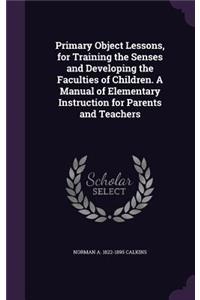 Primary Object Lessons, for Training the Senses and Developing the Faculties of Children. A Manual of Elementary Instruction for Parents and Teachers