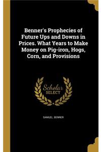 Benner's Prophecies of Future Ups and Downs in Prices. What Years to Make Money on Pig-iron, Hogs, Corn, and Provisions