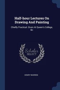 Half-hour Lectures On Drawing And Painting