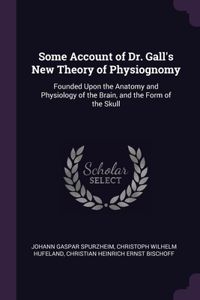 Some Account of Dr. Gall's New Theory of Physiognomy: Founded Upon the Anatomy and Physiology of the Brain, and the Form of the Skull