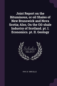 Joint Report on the Bituminous, or oil Shales of New Brunswick and Nova Scotia; Also, On the Oil-shale Industry of Scotland. pt. I. Economics. pt. II. Geology