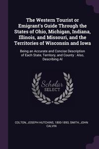 The Western Tourist or Emigrant's Guide Through the States of Ohio, Michigan, Indiana, Illinois, and Missouri, and the Territories of Wisconsin and Iowa